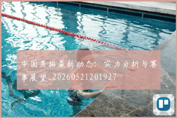 中国男排最新动态：实力分析与赛事展望_20260521201927