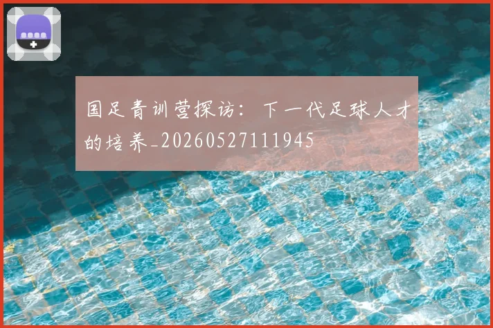 国足青训营探访:下一代足球人才的培养_20260527111945