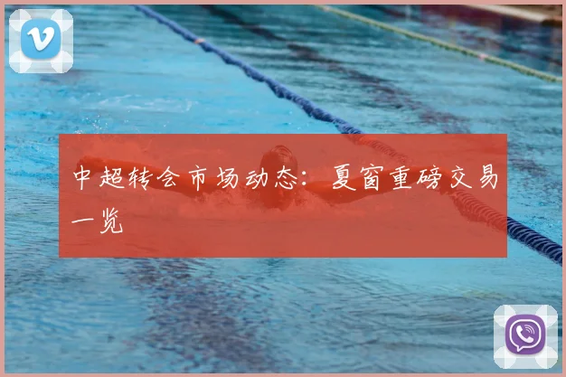 中超转会市场动态：夏窗重磅交易一览