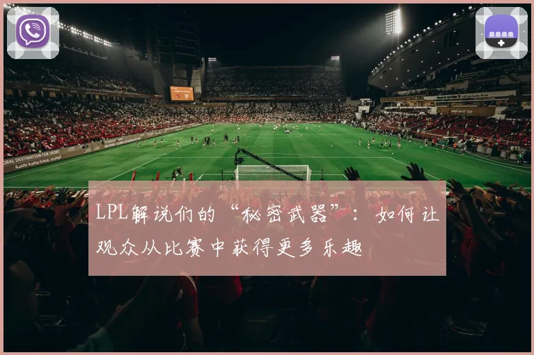 LPL解说们的“秘密武器”：如何让观众从比赛中获得更多乐趣