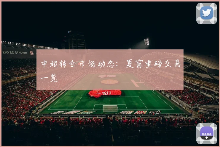 中超转会市场动态：夏窗重磅交易一览