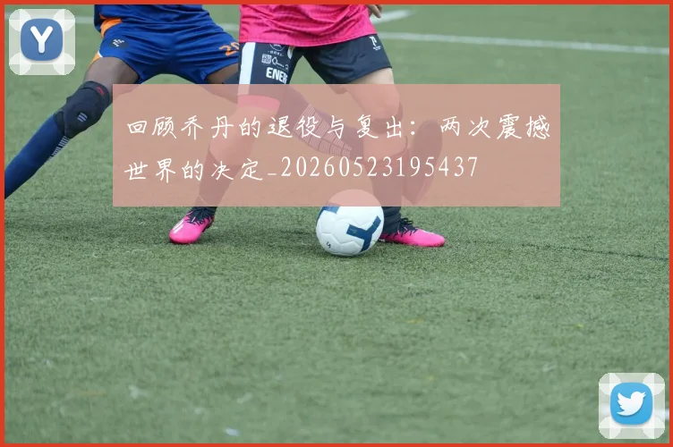回顾乔丹的退役与复出：两次震撼世界的决定_20260523195437