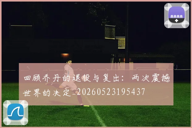 回顾乔丹的退役与复出：两次震撼世界的决定_20260523195437