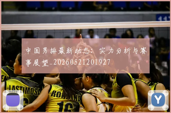 中国男排最新动态：实力分析与赛事展望_20260521201927