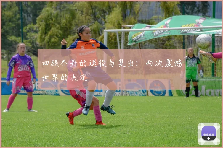回顾乔丹的退役与复出：两次震撼世界的决定