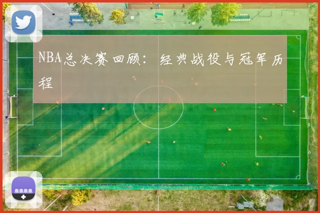 NBA总决赛回顾:经典战役与冠军历程