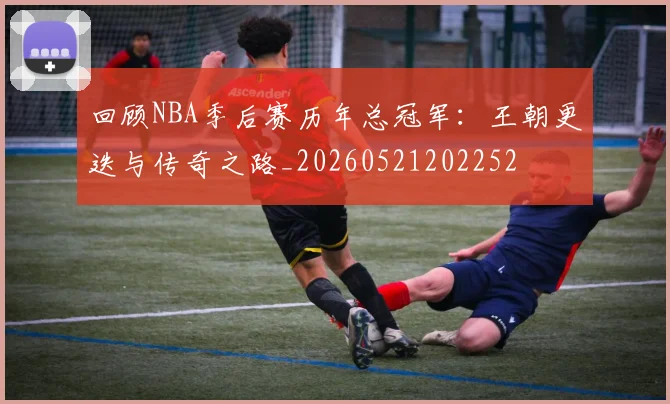 回顾NBA季后赛历年总冠军：王朝更迭与传奇之路_20260521202252