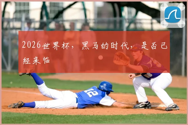 2026世界杯,黑马的时代,是否已经来临