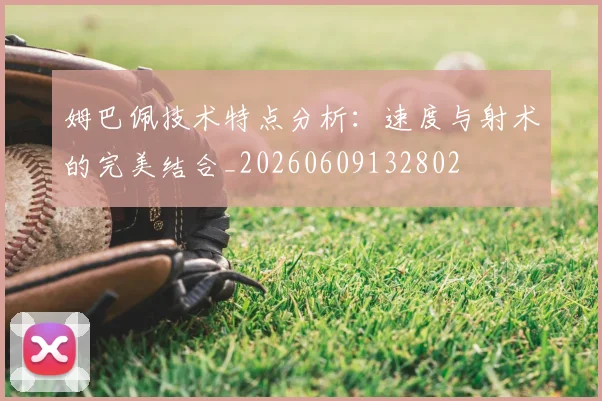 姆巴佩技术特点分析：速度与射术的完美结合_20260609132802