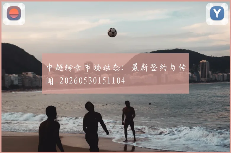 中超转会市场动态：最新签约与传闻_20260530151104