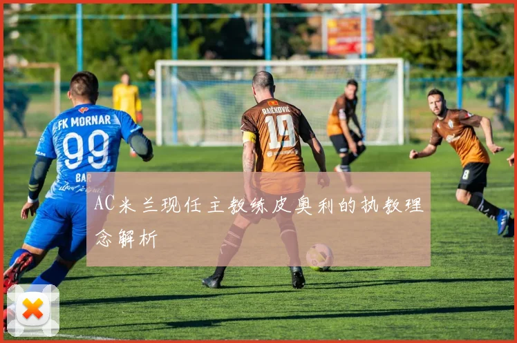 AC米兰现任主教练皮奥利的执教理念解析