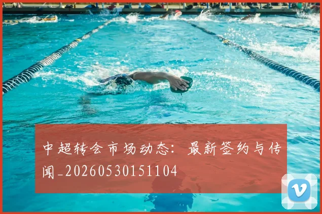 中超转会市场动态:最新签约与传闻_20260530151104