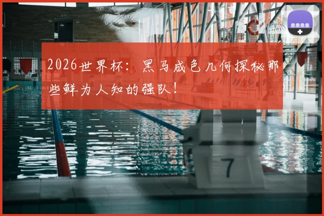 2026世界杯:黑马成色几何探秘那些鲜为人知的强队!