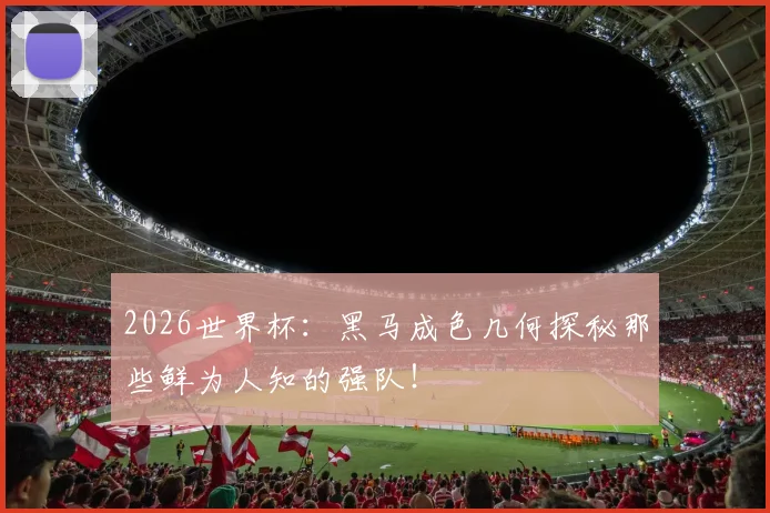 2026世界杯:黑马成色几何探秘那些鲜为人知的强队!