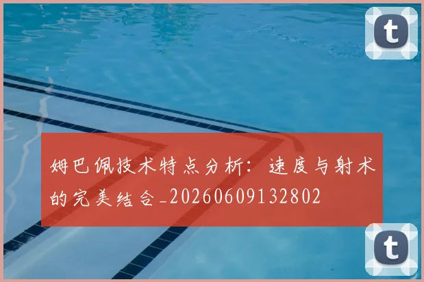 姆巴佩技术特点分析：速度与射术的完美结合_20260609132802