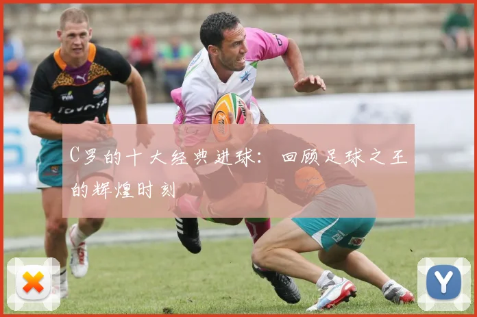 C罗的十大经典进球：回顾足球之王的辉煌时刻