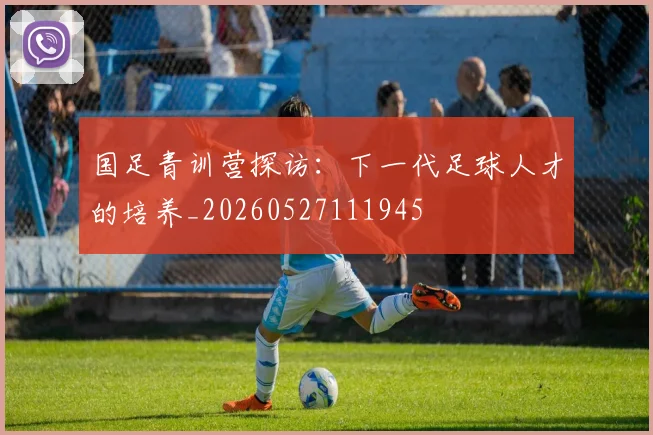 国足青训营探访：下一代足球人才的培养_20260527111945