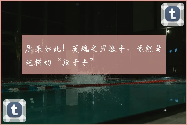 原来如此！英魂之刃选手，竟然是这样的“段子手”
