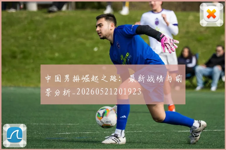 中国男排崛起之路：最新战绩与前景分析_20260521201923
