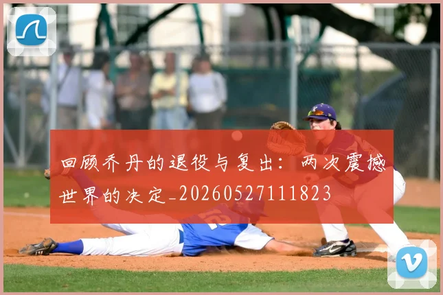 回顾乔丹的退役与复出:两次震撼世界的决定_20260527111823