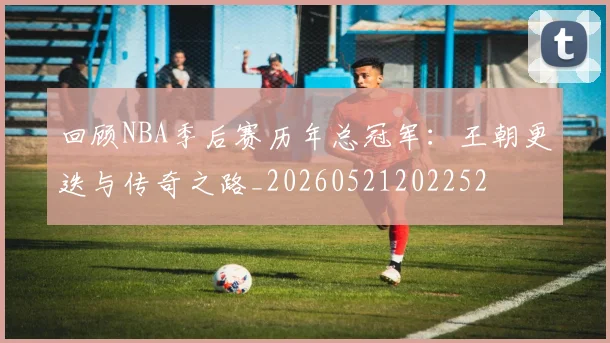回顾NBA季后赛历年总冠军：王朝更迭与传奇之路_20260521202252