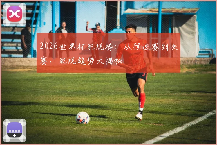 2026世界杯犯规榜：从预选赛到决赛，犯规趋势大揭秘