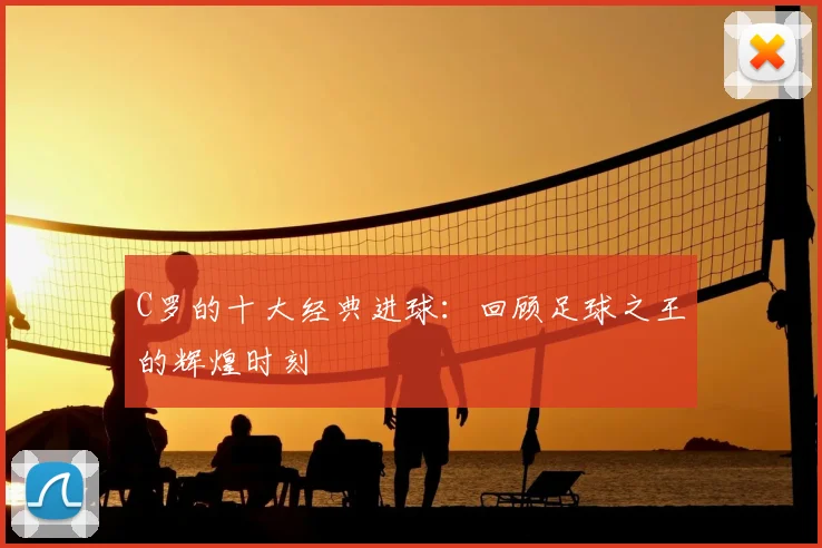 C罗的十大经典进球：回顾足球之王的辉煌时刻