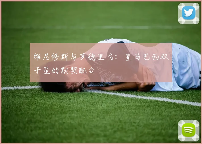 维尼修斯与罗德里戈：皇马巴西双子星的默契配合