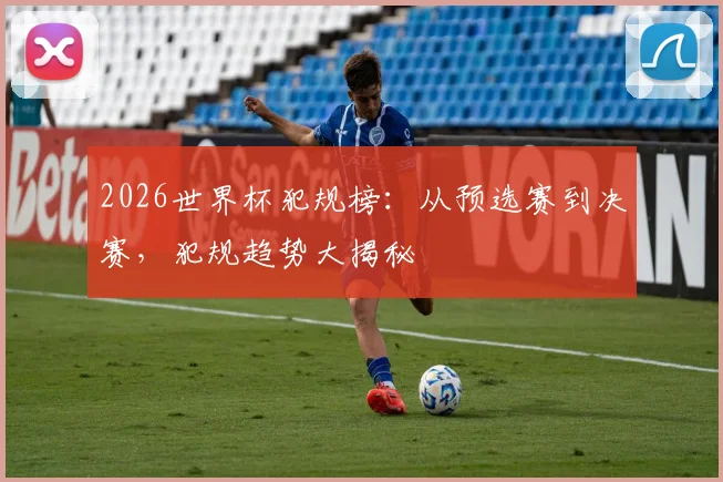 2026世界杯犯规榜：从预选赛到决赛，犯规趋势大揭秘
