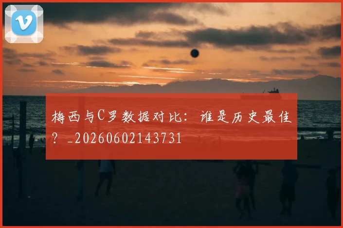 梅西与C罗数据对比：谁是历史最佳？_20260602143731